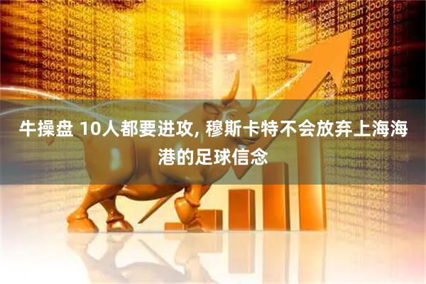牛操盘 10人都要进攻, 穆斯卡特不会放弃上海海港的足球信念