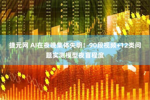捷元网 AI在夜晚集体失明！90段视频+12类问题实测模型夜盲程度