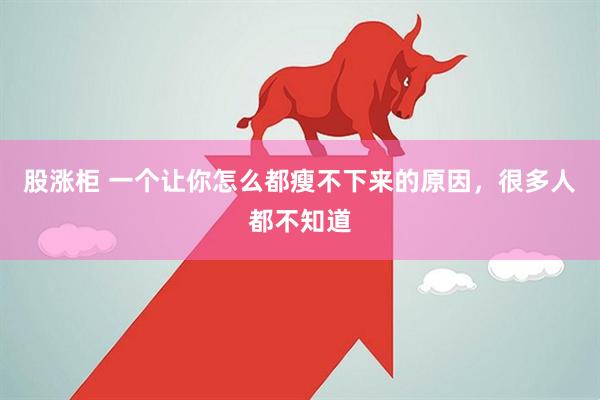 股涨柜 一个让你怎么都瘦不下来的原因，很多人都不知道