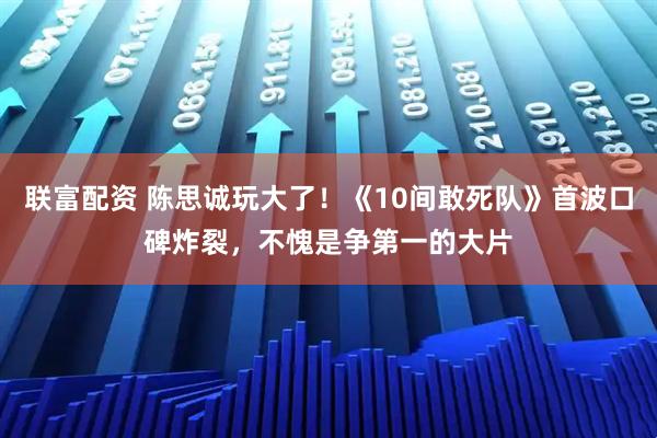 联富配资 陈思诚玩大了！《10间敢死队》首波口碑炸裂，不愧是争第一的大片